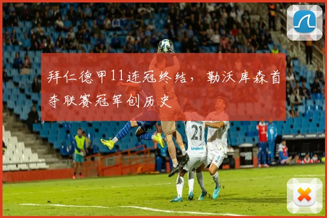 拜仁德甲11连冠终结，勒沃库森首夺联赛冠军创历史