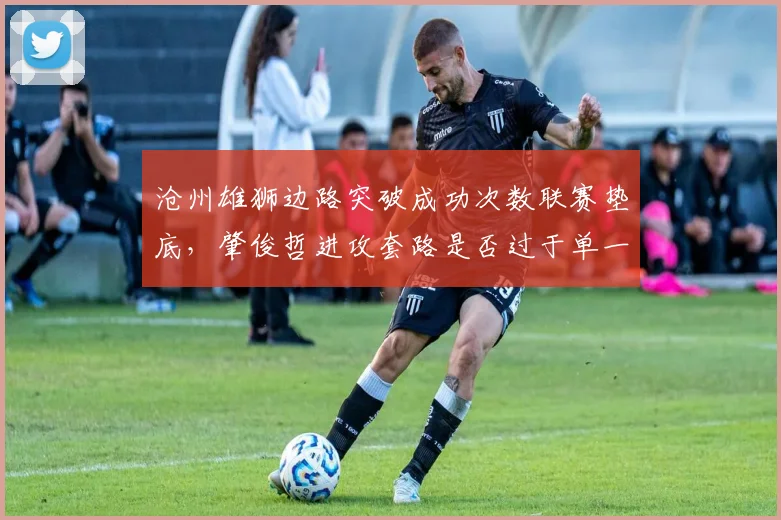 沧州雄狮边路突破成功次数联赛垫底，肇俊哲进攻套路是否过于单一？
