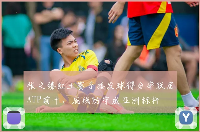张之臻红土赛季接发球得分率跃居ATP前十,底线防守成亚洲标杆